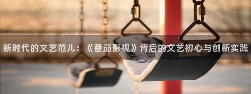 新光棍影院：新时代的文艺范儿：《番茄影视》背后的文艺初心与创新实践