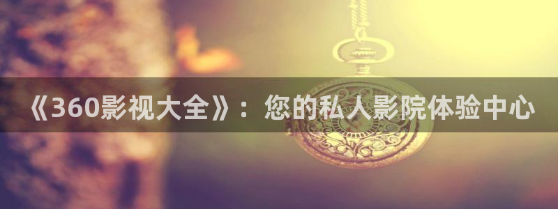 手机光棍影院在线播放：《360影视大全》：您的私人影院体验中心